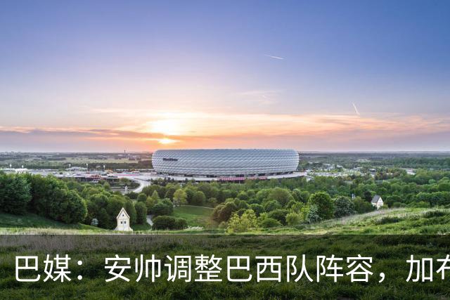 巴媒：安帅调整巴西队阵容，加布、马尔基尼奥斯将首发出战友谊赛